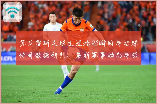 苏亚雷斯足球生涯精彩瞬间与进球传奇数据研判：最新赛事动态与深度分析
