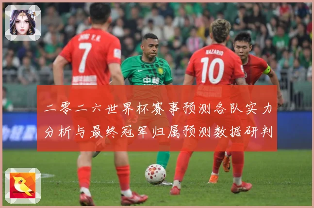 二零二六世界杯赛事预测各队实力分析与最终冠军归属预测数据研判：最新赛事动态与深度分析
