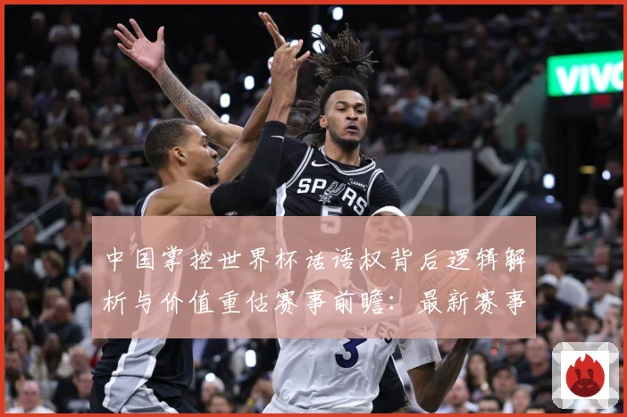 中国掌控世界杯话语权背后逻辑解析与价值重估赛事前瞻：最新赛事动态与深度分析