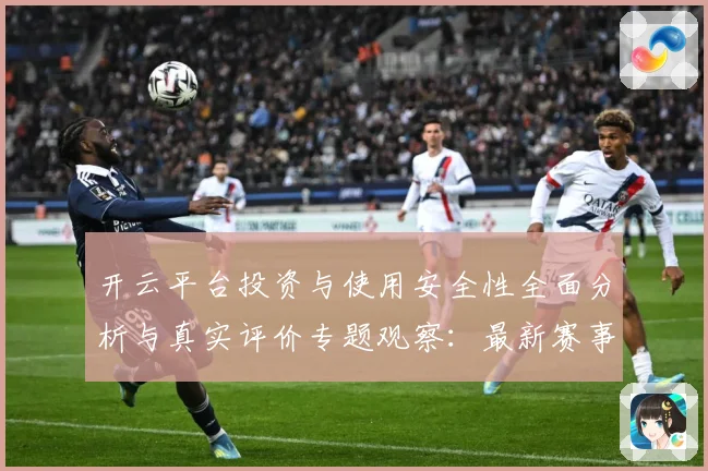 开云平台投资与使用安全性全面分析与真实评价专题观察：最新赛事动态与深度分析