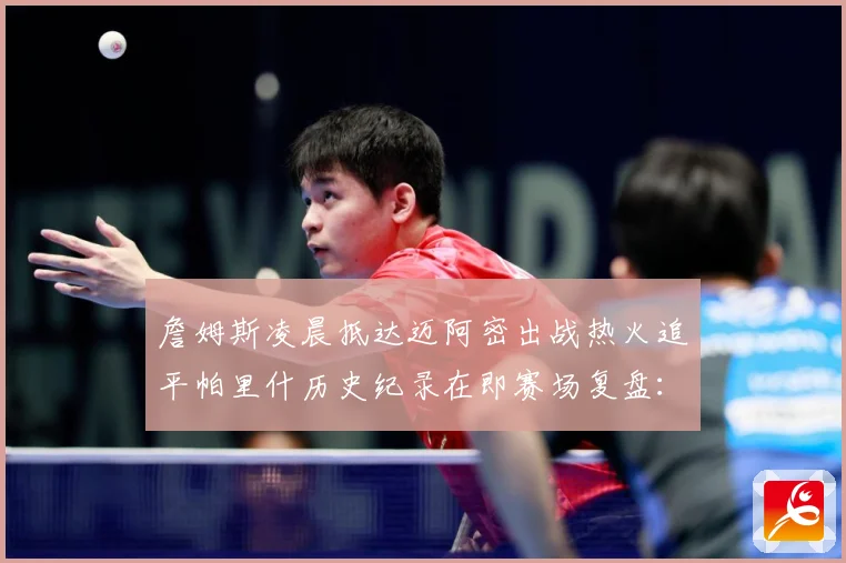 詹姆斯凌晨抵达迈阿密出战热火追平帕里什历史纪录在即赛场复盘：最新赛事动态与深度分析