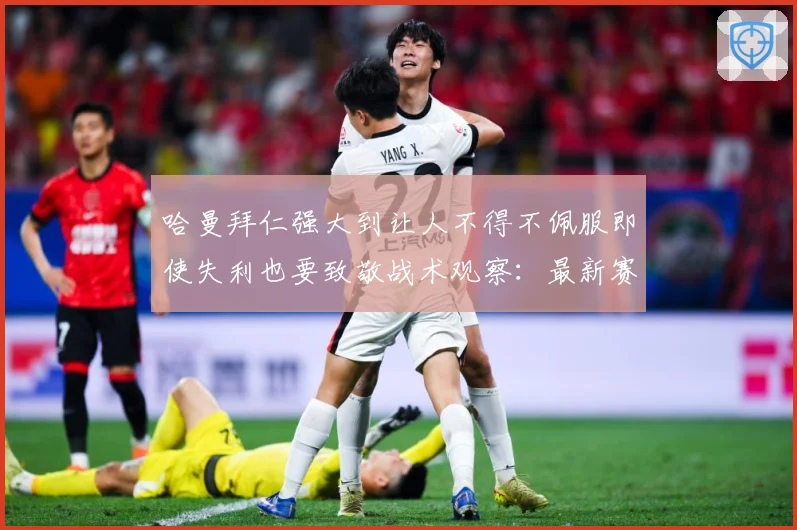 哈曼拜仁强大到让人不得不佩服即使失利也要致敬战术观察：最新赛事动态与深度分析