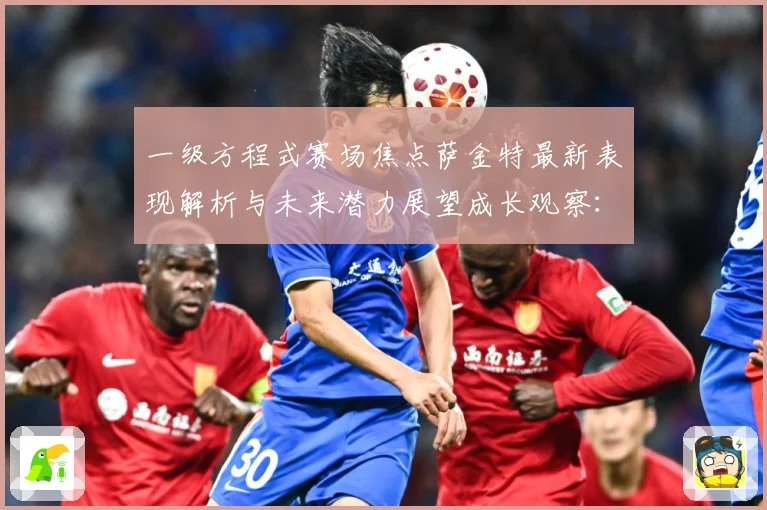 一级方程式赛场焦点萨金特最新表现解析与未来潜力展望成长观察：最新赛事动态与深度分析