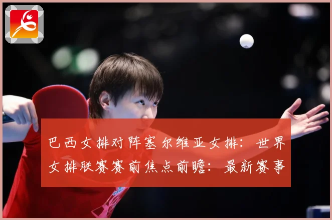 巴西女排对阵塞尔维亚女排：世界女排联赛赛前焦点前瞻：最新赛事动态与深度分析