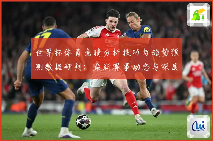 世界杯体育竞猜分析技巧与趋势预测数据研判：最新赛事动态与深度分析