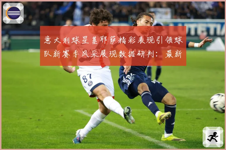 意大利球星基耶萨精彩表现引领球队新赛季风采展现数据研判：最新赛事动态与深度分析