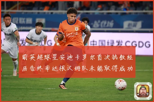 前英超球星安迪卡罗尔首次执教经历告终率达根汉姆队未能取得成功战术观察：最新赛事动态与深度分析