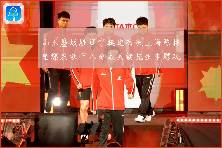 山东鏖战胜辽宁挺进对决上海陈林坚爆发砍十八分成关键先生专题观察：最新赛事动态与深度分析