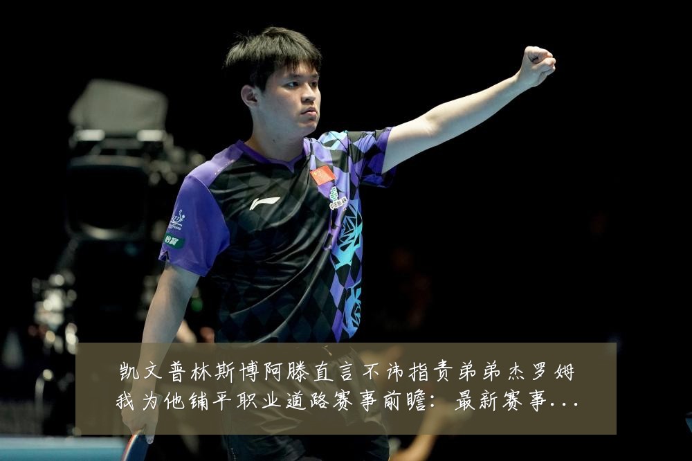 凯文普林斯博阿滕直言不讳指责弟弟杰罗姆我为他铺平职业道路赛事前瞻：最新赛事动态与深度分析