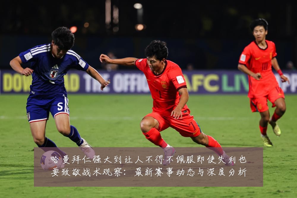 哈曼拜仁强大到让人不得不佩服即使失利也要致敬战术观察：最新赛事动态与深度分析