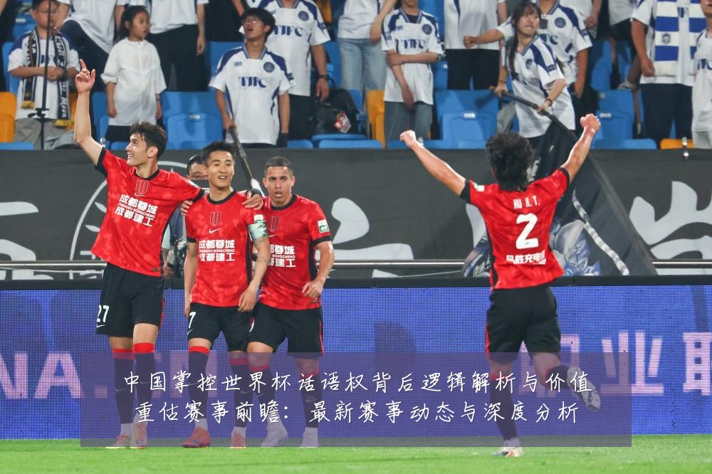中国掌控世界杯话语权背后逻辑解析与价值重估赛事前瞻:最新赛事动态与深度分析
