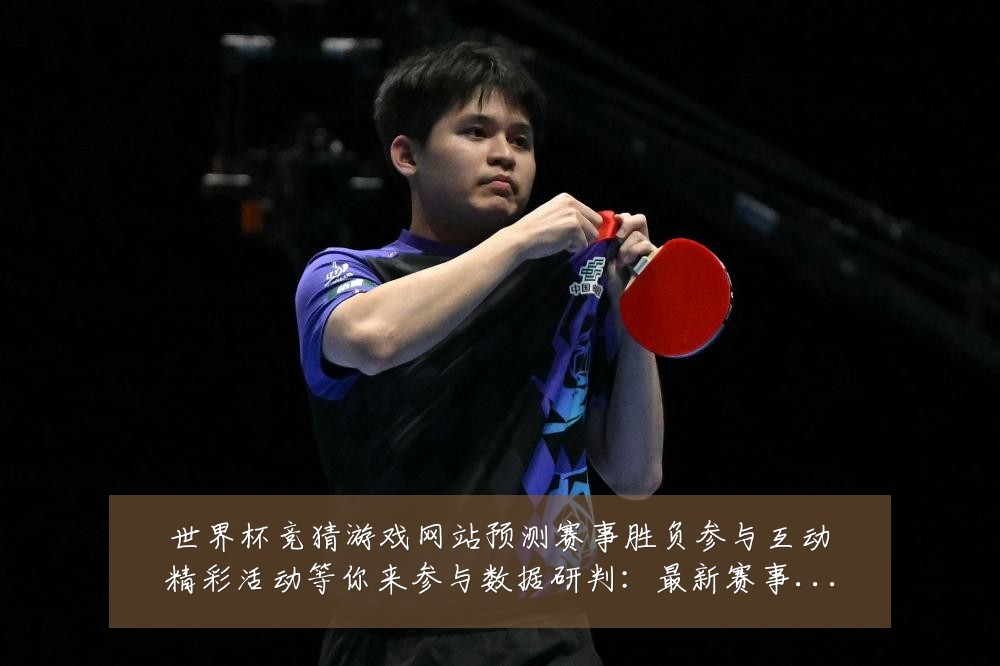 世界杯竞猜游戏网站预测赛事胜负参与互动精彩活动等你来参与数据研判：最新赛事动态与深度分析