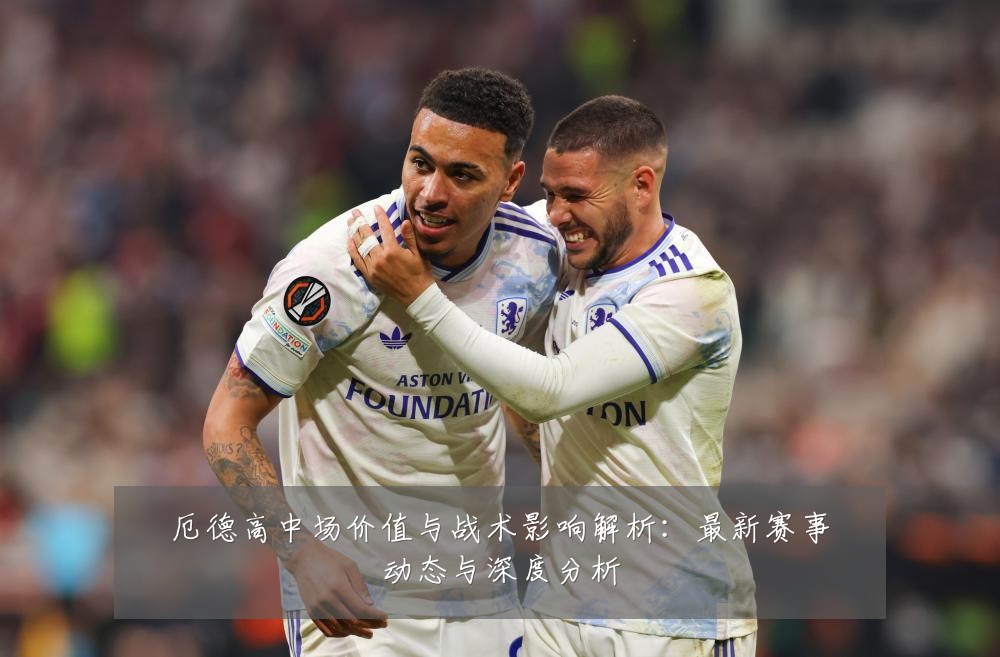 厄德高中场价值与战术影响解析：最新赛事动态与深度分析