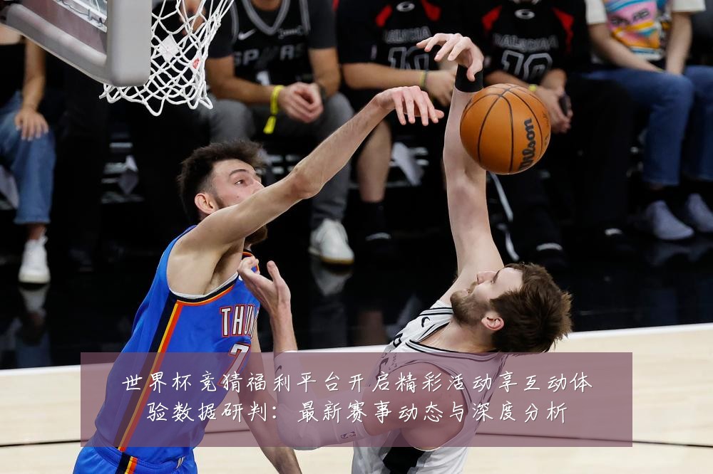 世界杯竞猜福利平台开启精彩活动享互动体验数据研判:最新赛事动态与深度分析