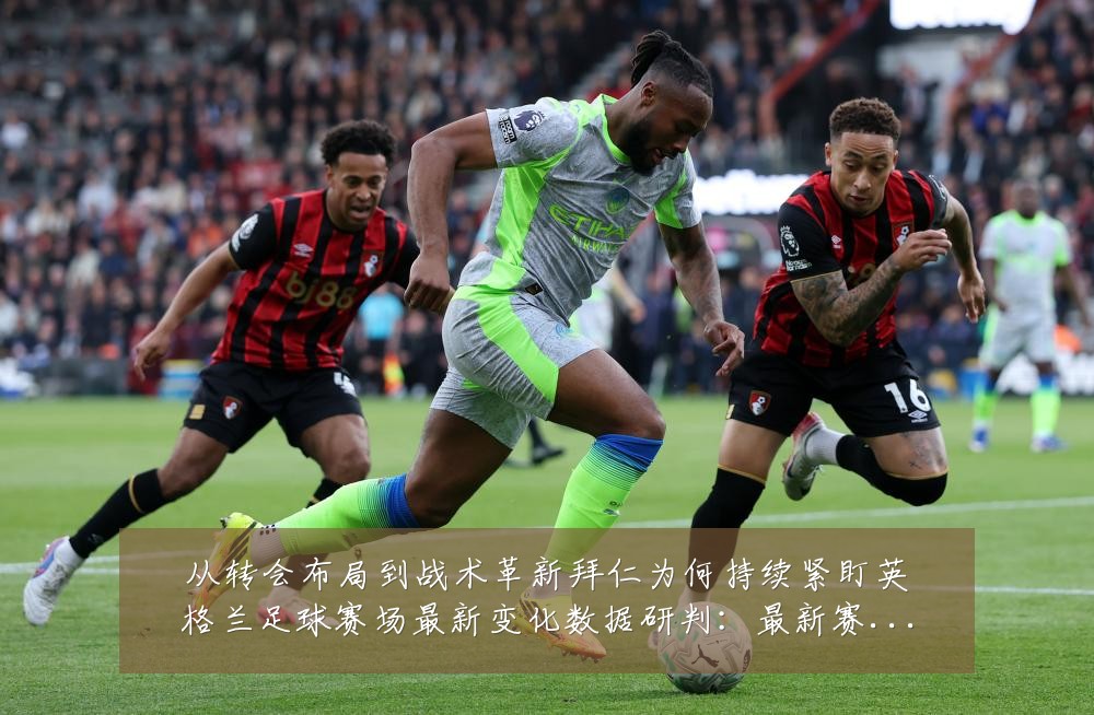 从转会布局到战术革新拜仁为何持续紧盯英格兰足球赛场最新变化数据研判：最新赛事动态与深度分析