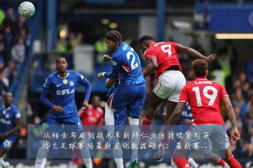 从转会布局到战术革新拜仁为何持续紧盯英格兰足球赛场最新变化数据研判：最新赛事动态与深度分析