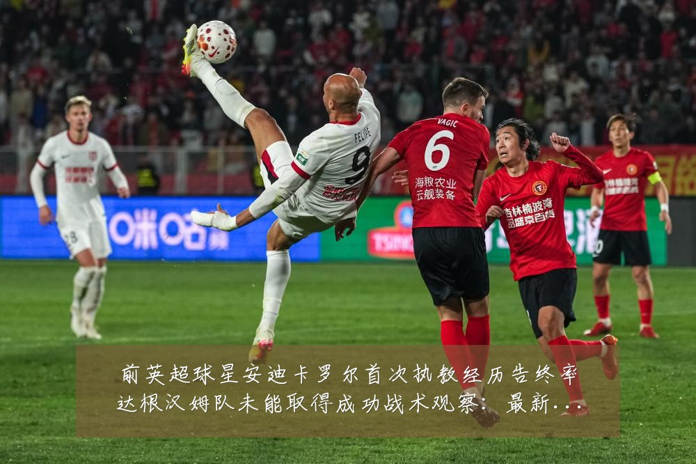 前英超球星安迪卡罗尔首次执教经历告终率达根汉姆队未能取得成功战术观察:最新赛事动态与深度分析
