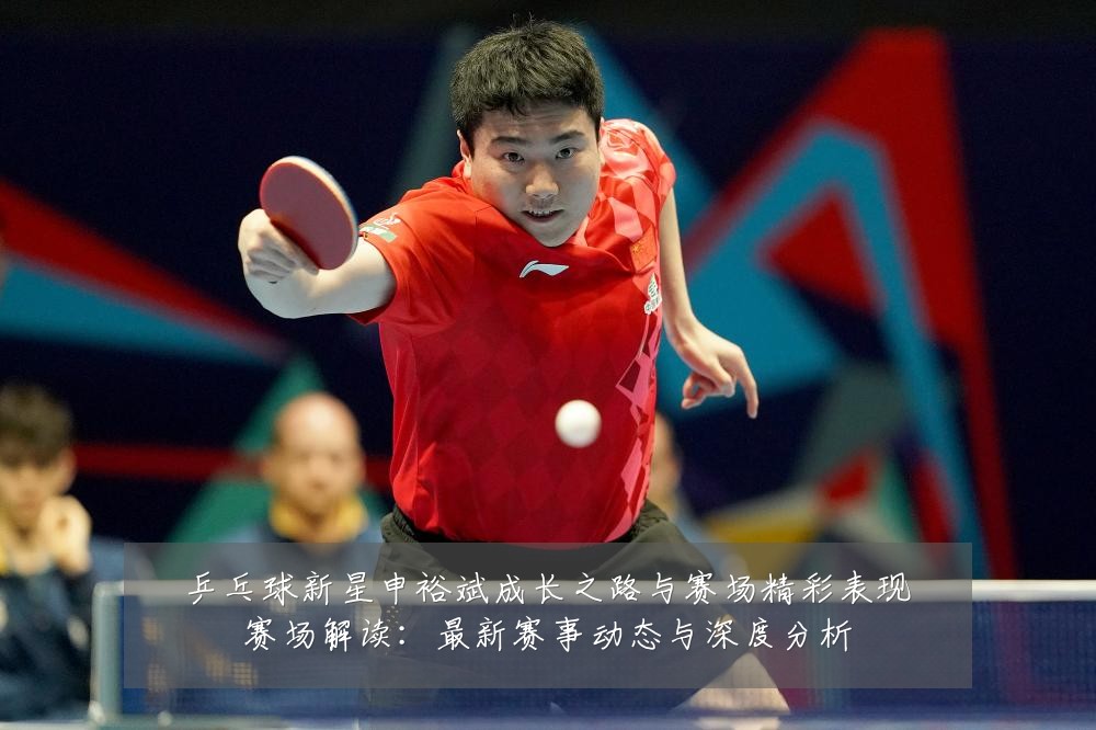 乒乓球新星申裕斌成长之路与赛场精彩表现赛场解读:最新赛事动态与深度分析