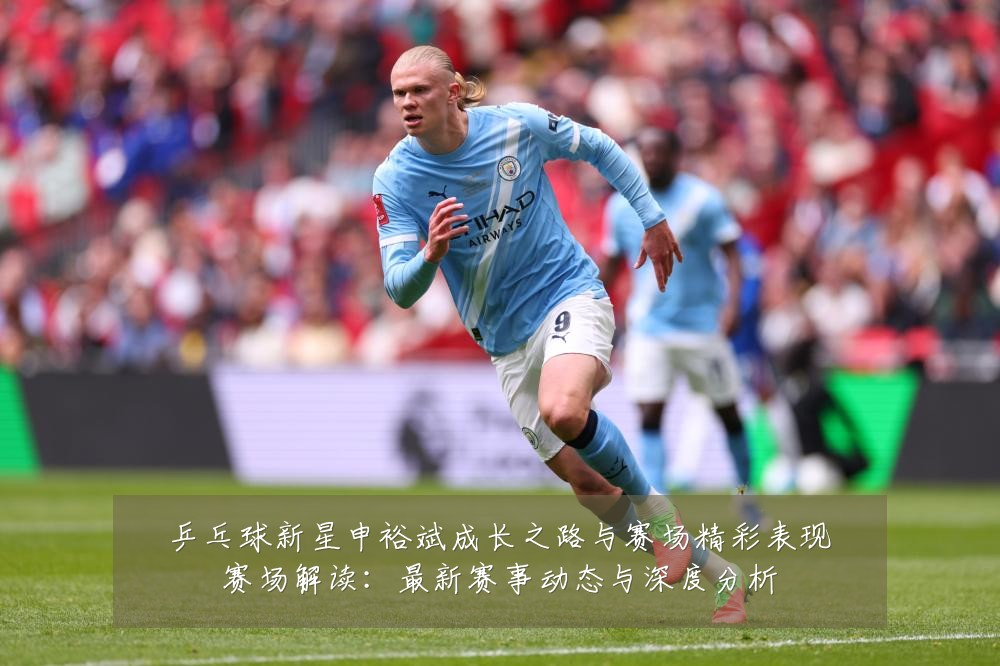 乒乓球新星申裕斌成长之路与赛场精彩表现赛场解读:最新赛事动态与深度分析