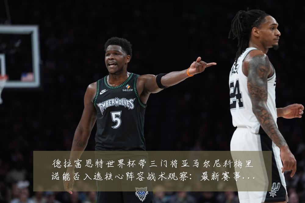 德拉富恩特世界杯带三门将亚马尔尼科梅里诺能否入选核心阵容战术观察:最新赛事动态与深度分析