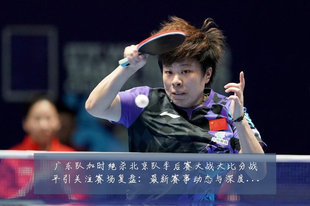 广东队加时绝杀北京队季后赛大战大比分战平引关注赛场复盘：最新赛事动态与深度分析
