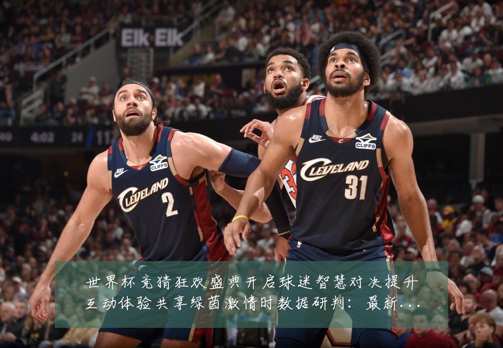 世界杯竞猜狂欢盛典开启球迷智慧对决提升互动体验共享绿茵激情时数据研判:最新赛事动态与深度分析