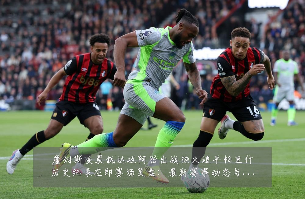 詹姆斯凌晨抵达迈阿密出战热火追平帕里什历史纪录在即赛场复盘:最新赛事动态与深度分析